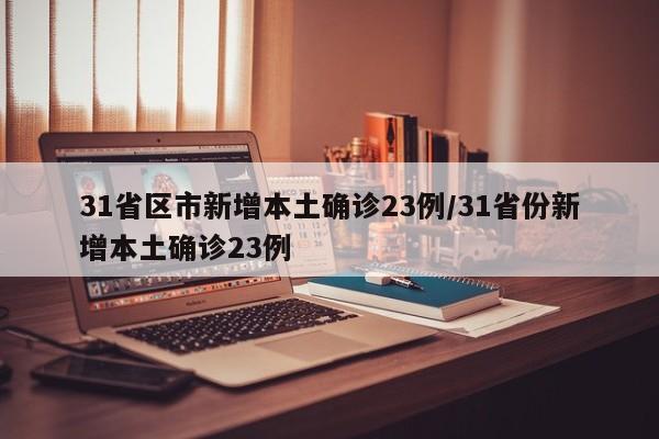 31省区市新增本土确诊23例/31省份新增本土确诊23例