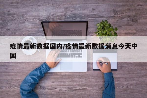 疫情最新数据国内/疫情最新数据消息今天中国
