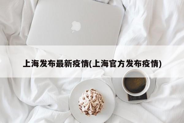 上海发布最新疫情(上海官方发布疫情)