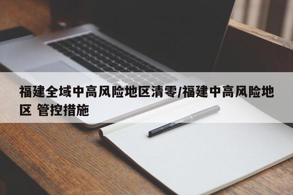 福建全域中高风险地区清零/福建中高风险地区 管控措施