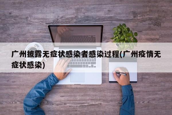 广州披露无症状感染者感染过程(广州疫情无症状感染)