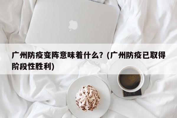 广州防疫变阵意味着什么？(广州防疫已取得阶段性胜利)