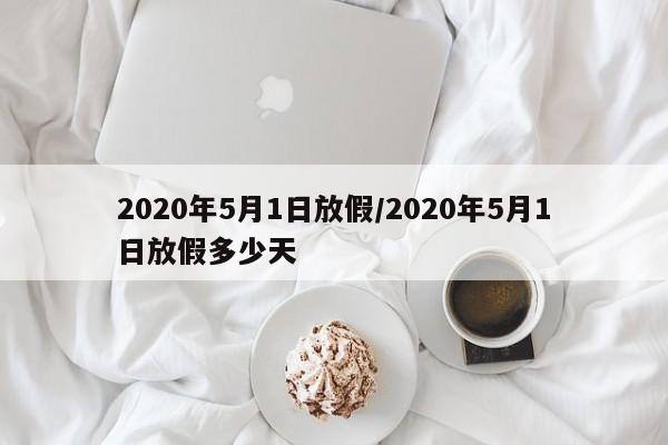 2020年5月1日放假/2020年5月1日放假多少天