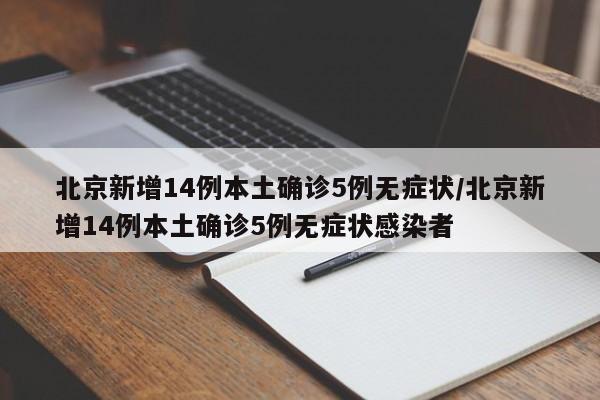 北京新增14例本土确诊5例无症状/北京新增14例本土确诊5例无症状感染者