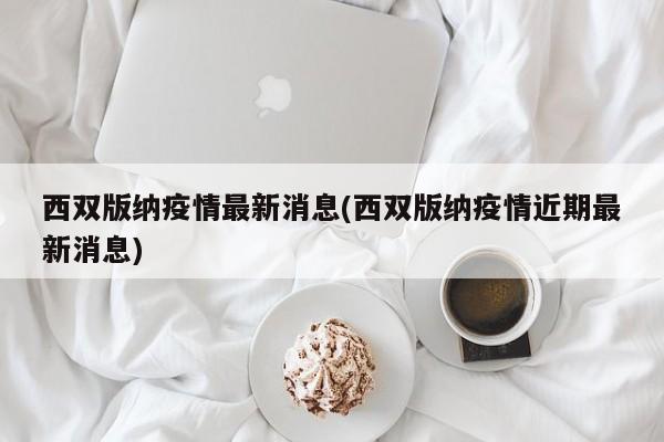 西双版纳疫情最新消息(西双版纳疫情近期最新消息)