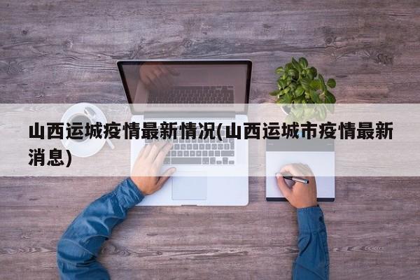 山西运城疫情最新情况(山西运城市疫情最新消息)