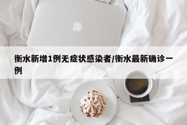 衡水新增1例无症状感染者/衡水最新确诊一例