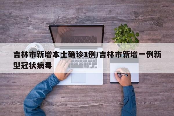 吉林市新增本土确诊1例/吉林市新增一例新型冠状病毒