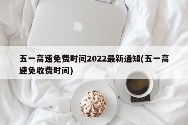五一高速免费时间2022最新通知(五一高速免收费时间)
