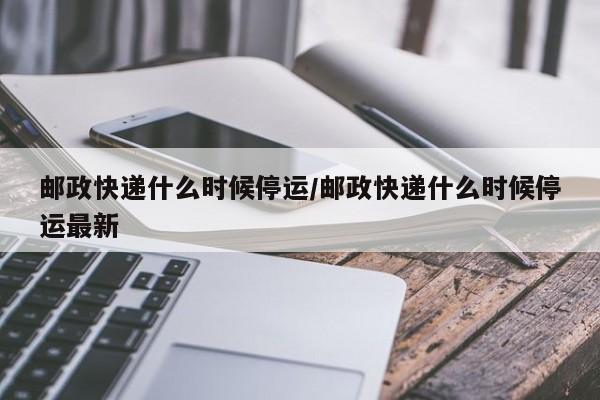 邮政快递什么时候停运/邮政快递什么时候停运最新