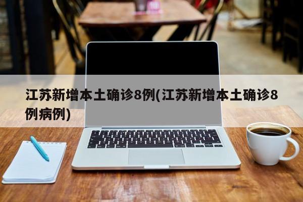 江苏新增本土确诊8例(江苏新增本土确诊8例病例)