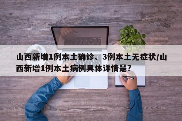 山西新增1例本土确诊、3例本土无症状/山西新增1例本土病例具体详情是?