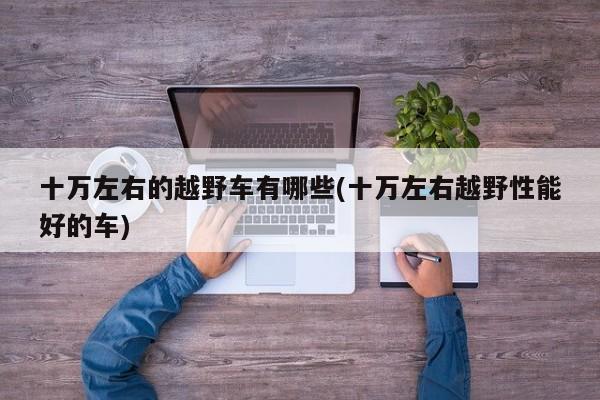 十万左右的越野车有哪些(十万左右越野性能好的车)