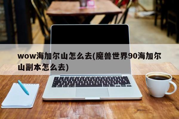 wow海加尔山怎么去(魔兽世界90海加尔山副本怎么去)