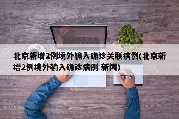 北京新增2例境外输入确诊关联病例(北京新增2例境外输入确诊病例 新闻)