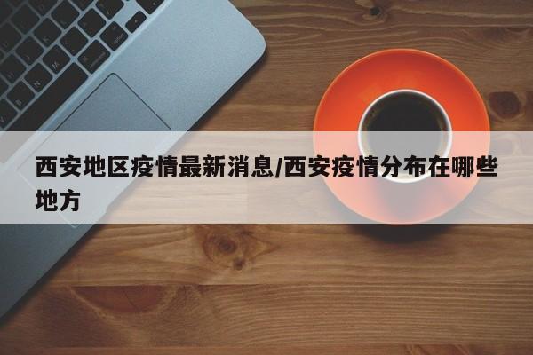 西安地区疫情最新消息/西安疫情分布在哪些地方