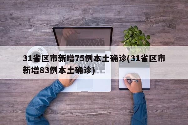31省区市新增75例本土确诊(31省区市新增83例本土确诊)