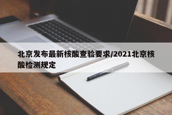 北京发布最新核酸查验要求/2021北京核酸检测规定