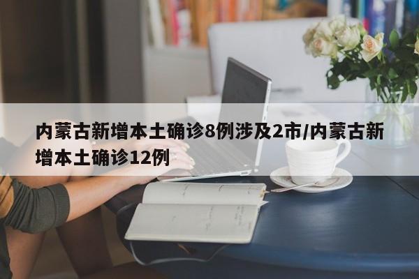 内蒙古新增本土确诊8例涉及2市/内蒙古新增本土确诊12例