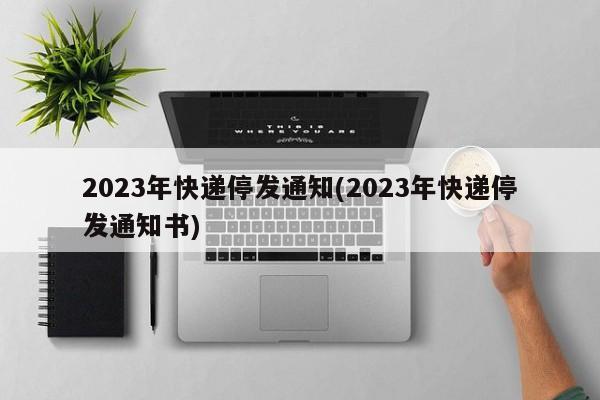 2023年快递停发通知(2023年快递停发通知书)