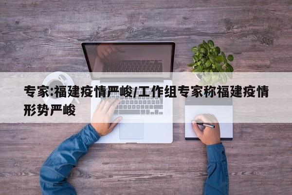 专家:福建疫情严峻/工作组专家称福建疫情形势严峻