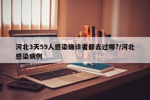 河北3天59人感染确诊者都去过哪?/河北感染病例