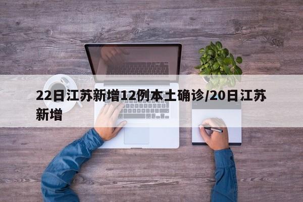 22日江苏新增12例本土确诊/20日江苏新增