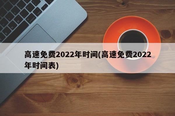 高速免费2022年时间(高速免费2022年时间表)