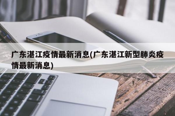 广东湛江疫情最新消息(广东湛江新型肺炎疫情最新消息)