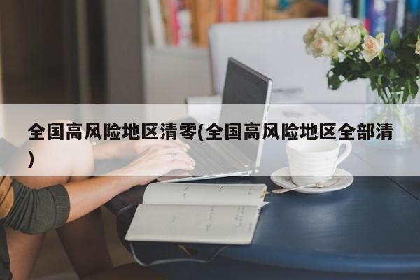 全国高风险地区清零(全国高风险地区全部清)