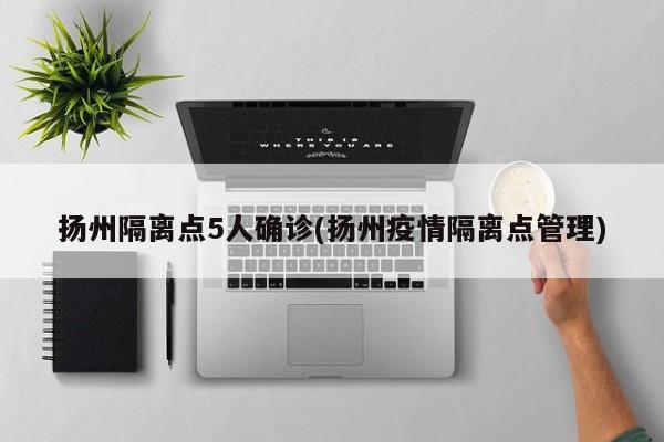 扬州隔离点5人确诊(扬州疫情隔离点管理)