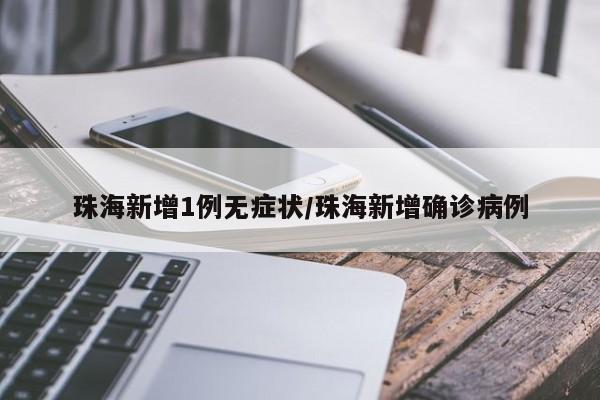 珠海新增1例无症状/珠海新增确诊病例