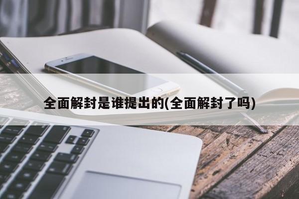 全面解封是谁提出的(全面解封了吗)
