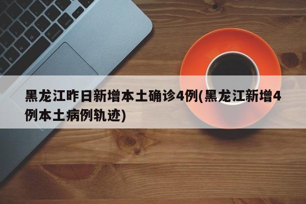 黑龙江昨日新增本土确诊4例(黑龙江新增4例本土病例轨迹)