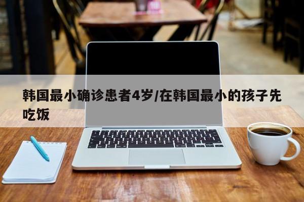 韩国最小确诊患者4岁/在韩国最小的孩子先吃饭