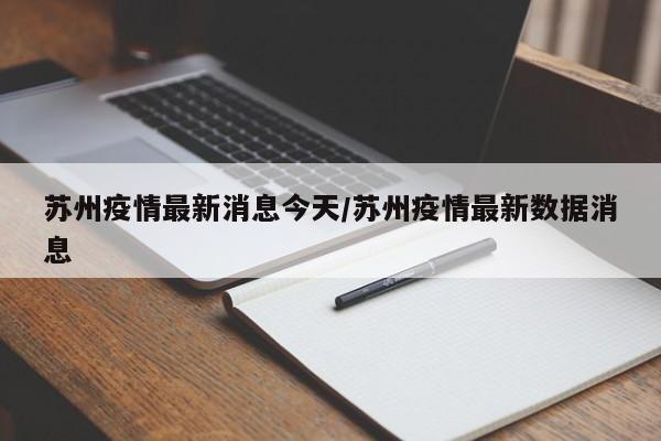 苏州疫情最新消息今天/苏州疫情最新数据消息
