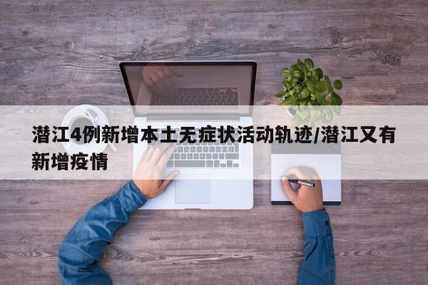 潜江4例新增本土无症状活动轨迹/潜江又有新增疫情