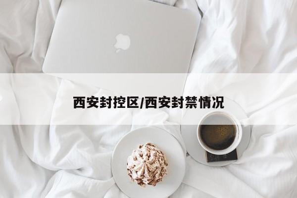 西安封控区/西安封禁情况