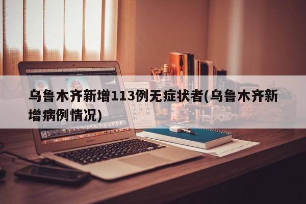 乌鲁木齐新增113例无症状者(乌鲁木齐新增病例情况)