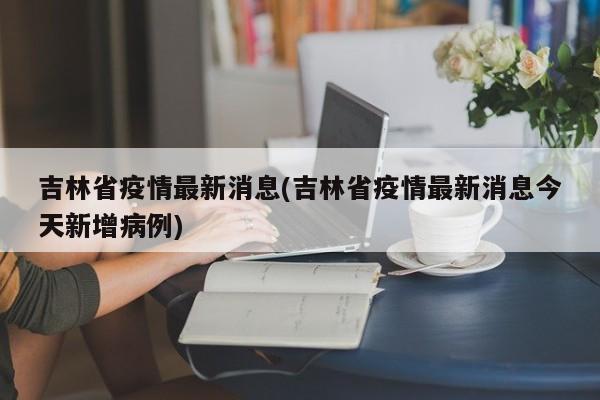 吉林省疫情最新消息(吉林省疫情最新消息今天新增病例)