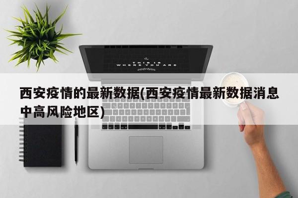 西安疫情的最新数据(西安疫情最新数据消息中高风险地区)