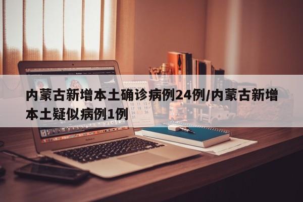 内蒙古新增本土确诊病例24例/内蒙古新增本土疑似病例1例