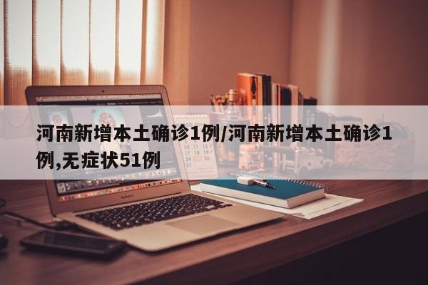 河南新增本土确诊1例/河南新增本土确诊1例,无症状51例