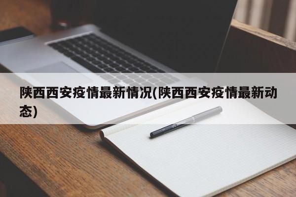 陕西西安疫情最新情况(陕西西安疫情最新动态)