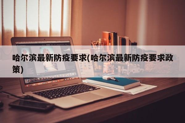 哈尔滨最新防疫要求(哈尔滨最新防疫要求政策)