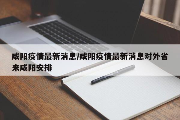 咸阳疫情最新消息/咸阳疫情最新消息对外省来咸阳安排
