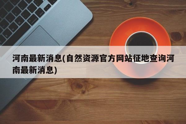 河南最新消息(自然资源官方网站征地查询河南最新消息)