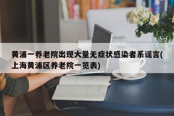 黄浦一养老院出现大量无症状感染者系谣言(上海黄浦区养老院一览表)