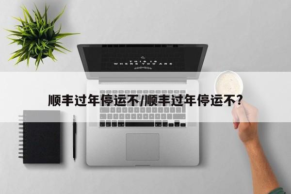 顺丰过年停运不/顺丰过年停运不?