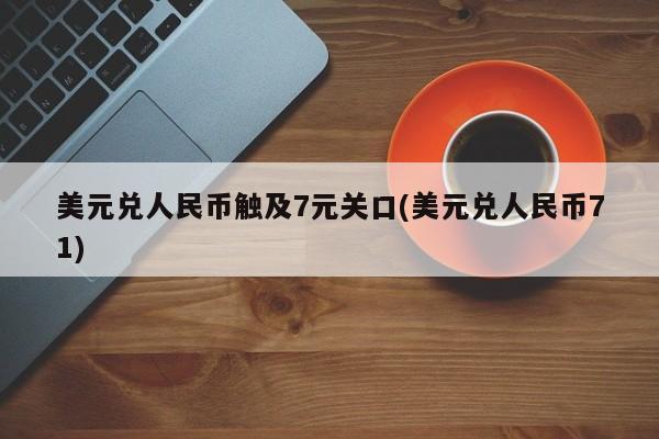 美元兑人民币触及7元关口(美元兑人民币71)